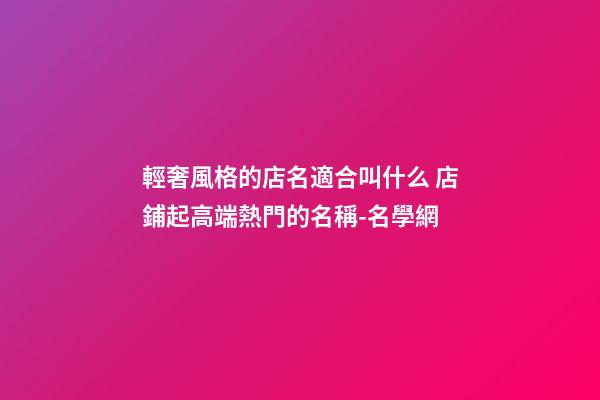 輕奢風格的店名適合叫什么 店鋪起高端熱門的名稱-名學網-第1張-店鋪起名-玄機派